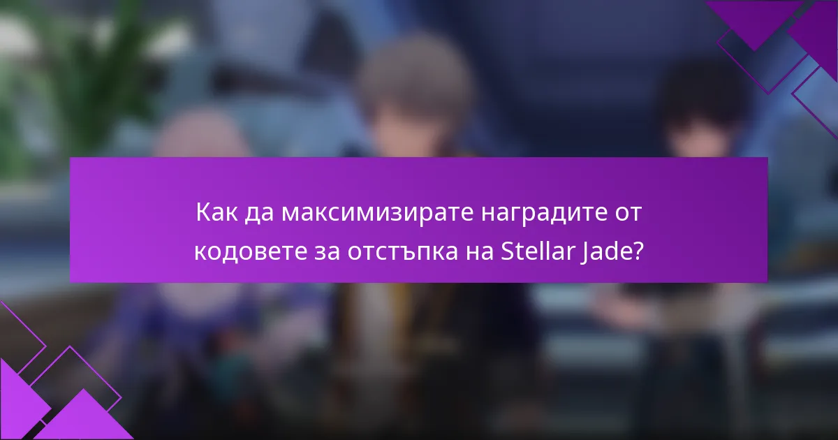 Как да максимизирате наградите от кодовете за отстъпка на Stellar Jade?