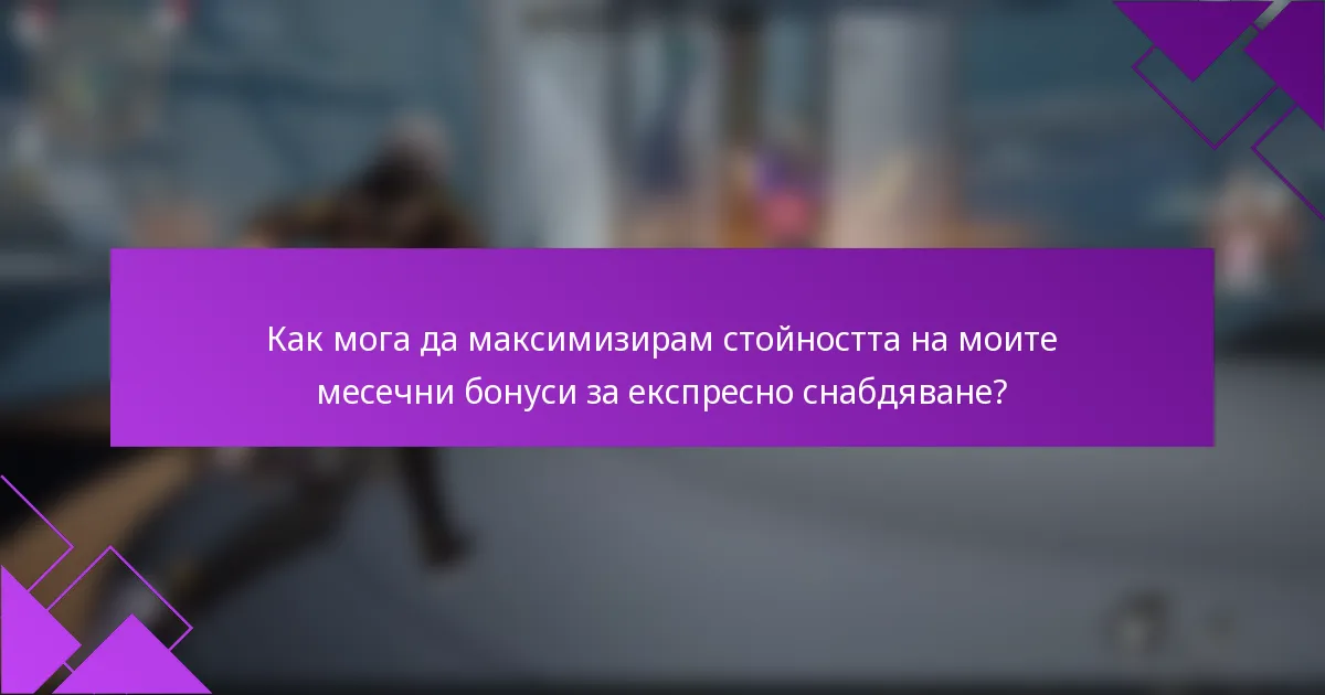 Как мога да максимизирам стойността на моите месечни бонуси за експресно снабдяване?