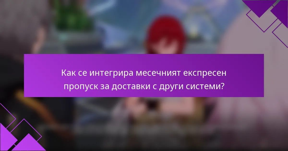 Как се интегрира месечният експресен пропуск за доставки с други системи?