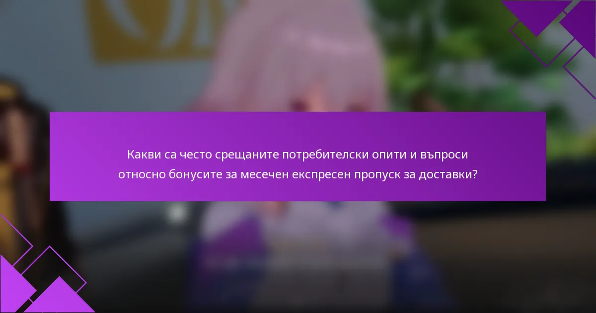 Какви са често срещаните потребителски опити и въпроси относно бонусите за месечен експресен пропуск за доставки?