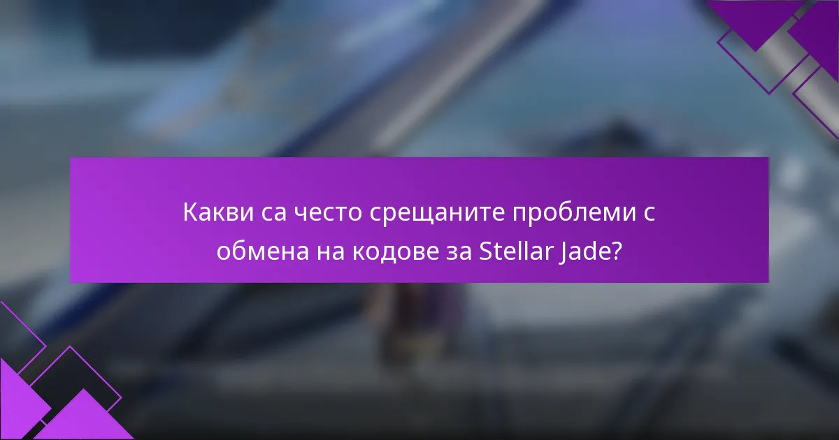 Какви са често срещаните проблеми с обмена на кодове за Stellar Jade?