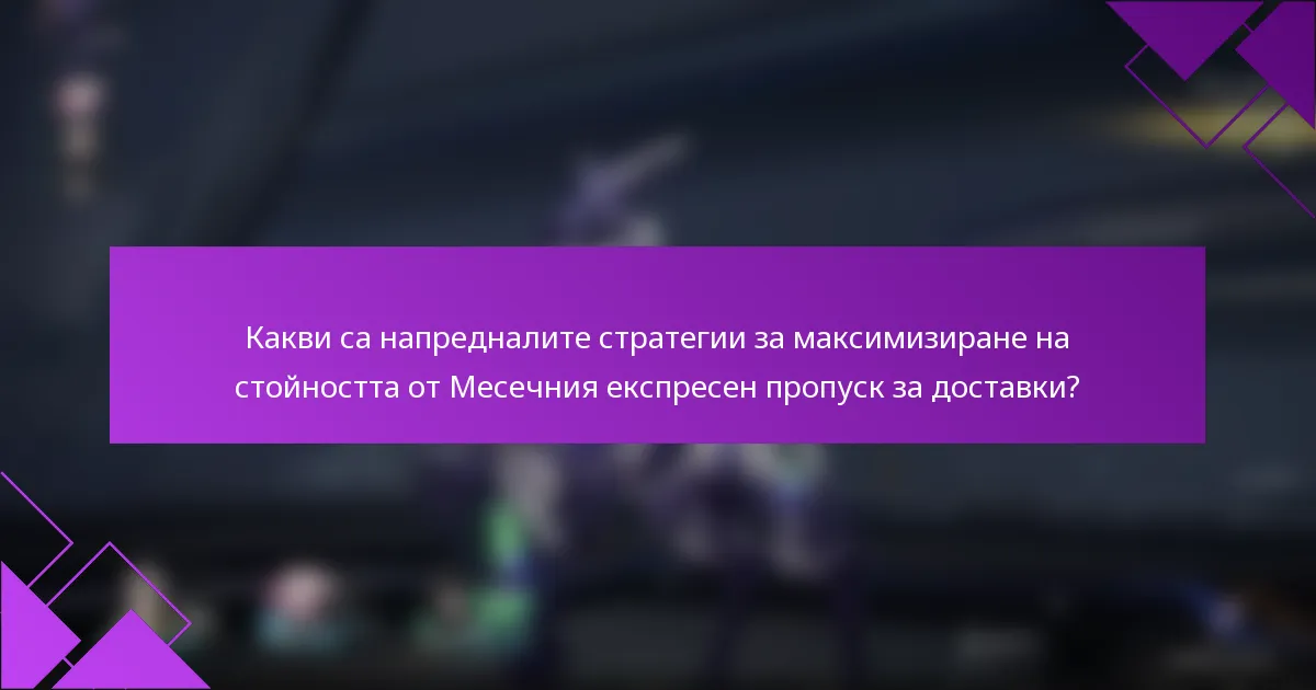 Какви са напредналите стратегии за максимизиране на стойността от Месечния експресен пропуск за доставки?