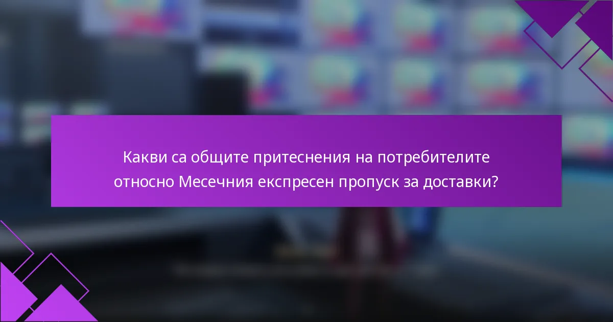 Какви са общите притеснения на потребителите относно Месечния експресен пропуск за доставки?