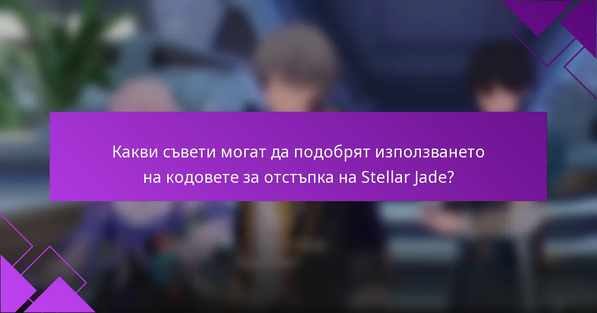 Какви съвети могат да подобрят използването на кодовете за отстъпка на Stellar Jade?