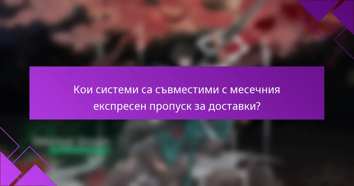 Кои системи са съвместими с месечния експресен пропуск за доставки?